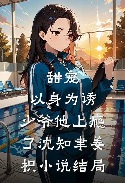 甜宠：以身为诱，少爷他上瘾了沈知聿姜枳小说结局