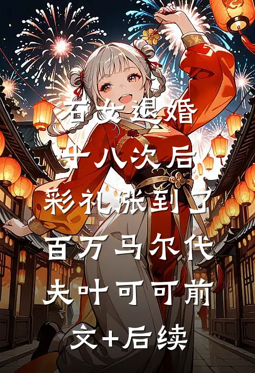 石女退婚十八次后，彩礼涨到了百万马尔代夫叶可可前文+后续