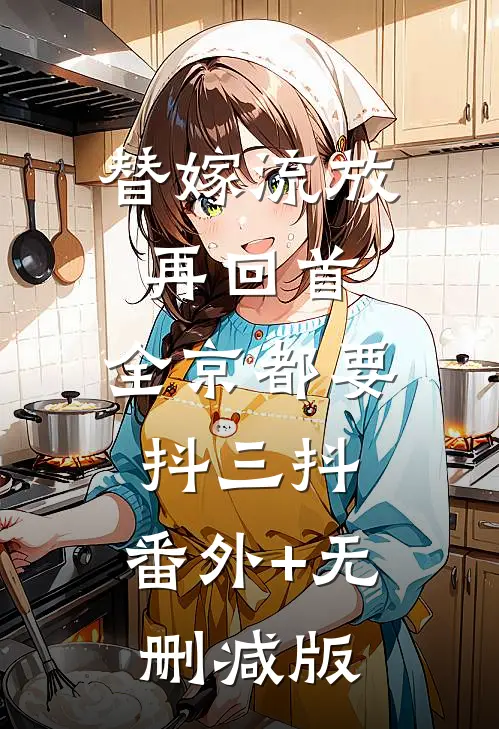 替嫁流放再回首，全京都要抖三抖:番外+无删减版
