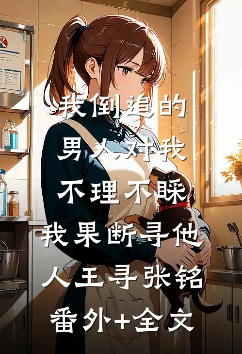 我倒追的男人对我不理不睬，我果断寻他人王寻张铭(番外)+(全文)