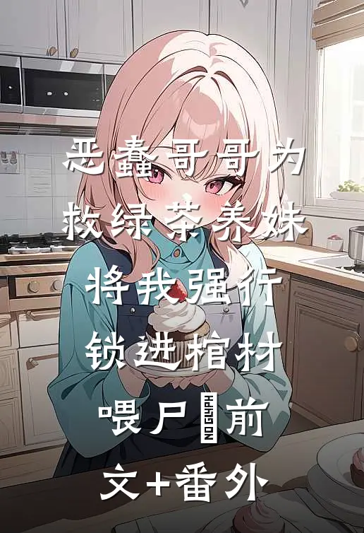 恶蠢哥哥为救绿茶养妹，将我强行锁进棺材喂尸蟞前文+番外