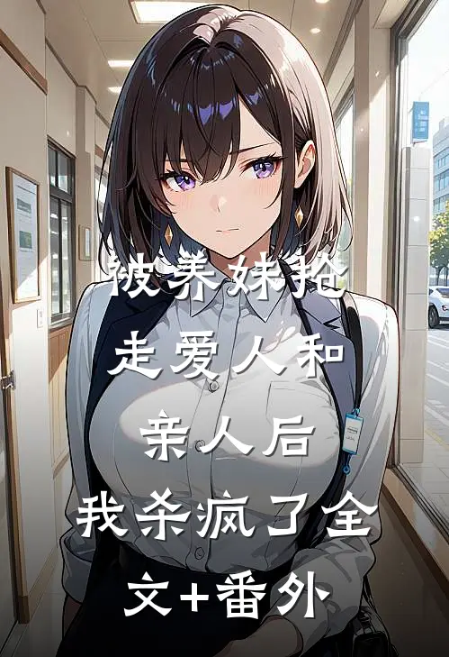 被养妹抢走爱人和亲人后，我杀疯了全文+番外
