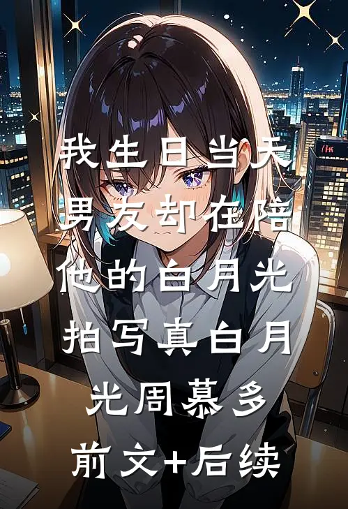 我生日当天，男友却在陪他的白月光拍写真白月光周慕多:前文+后续
