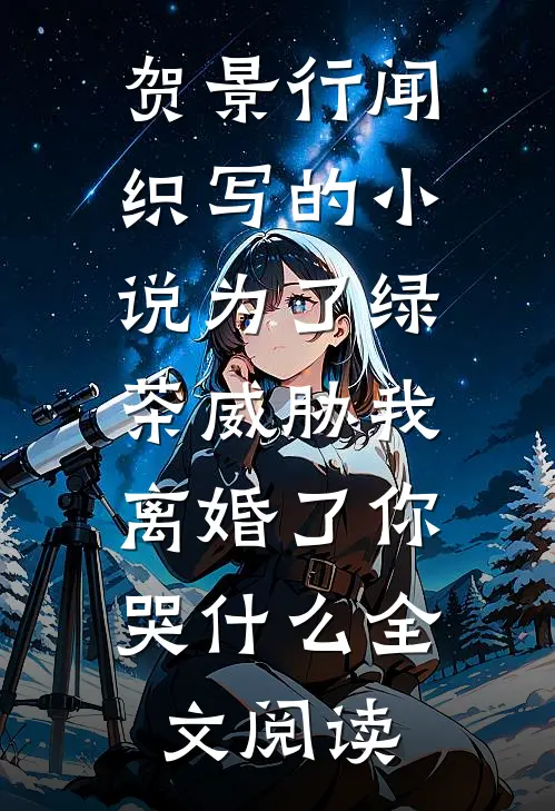 贺景行闻织写的小说为了绿茶威胁我，离婚了你哭什么全文阅读
