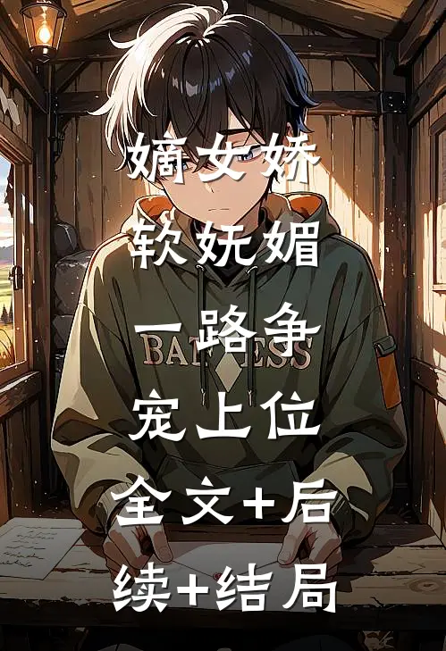 嫡女娇软妩媚，一路争宠上位:全文+后续+结局