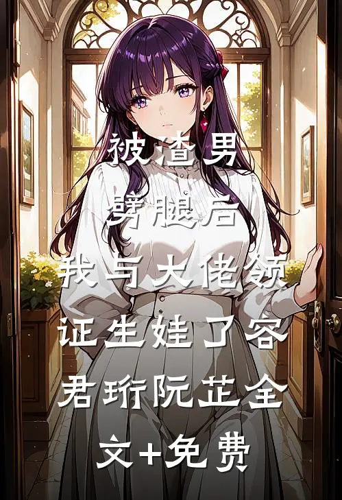 被渣男劈腿后，我与大佬领证生娃了容君珩阮芷全文+免费