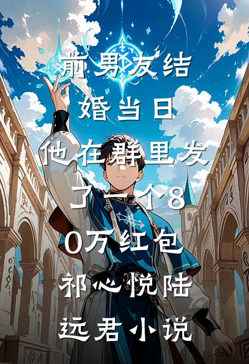 前男友结婚当日，他在群里发了一个80万红包祁心悦陆远君小说