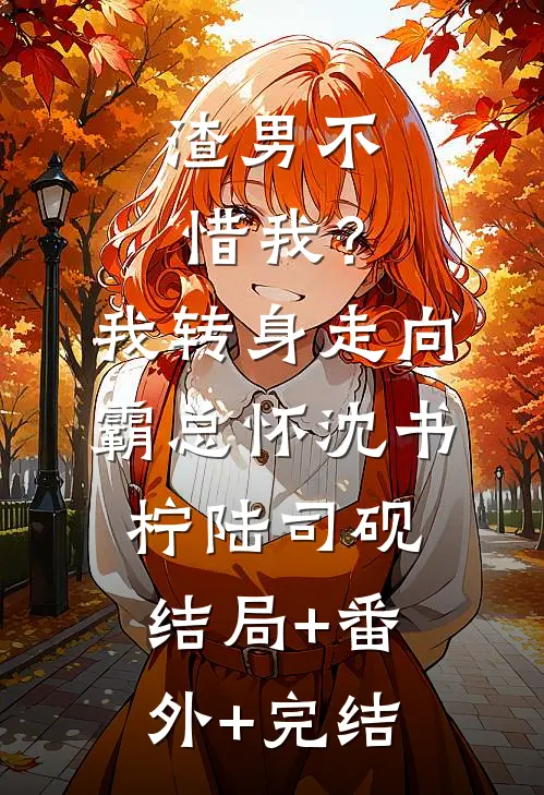 渣男不惜我？我转身走向霸总怀沈书柠陆司砚:结局+番外+完结