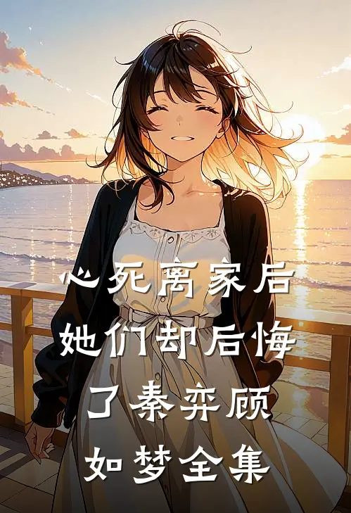 心死离家后，她们却后悔了秦弈顾如梦全集