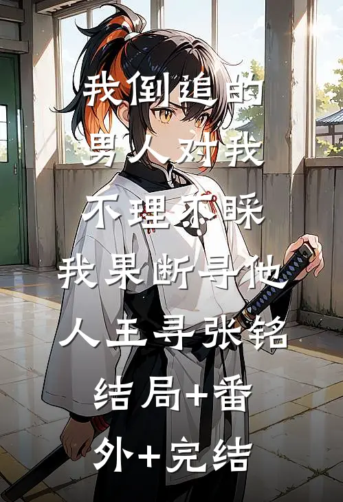我倒追的男人对我不理不睬，我果断寻他人王寻张铭:结局+番外+完结