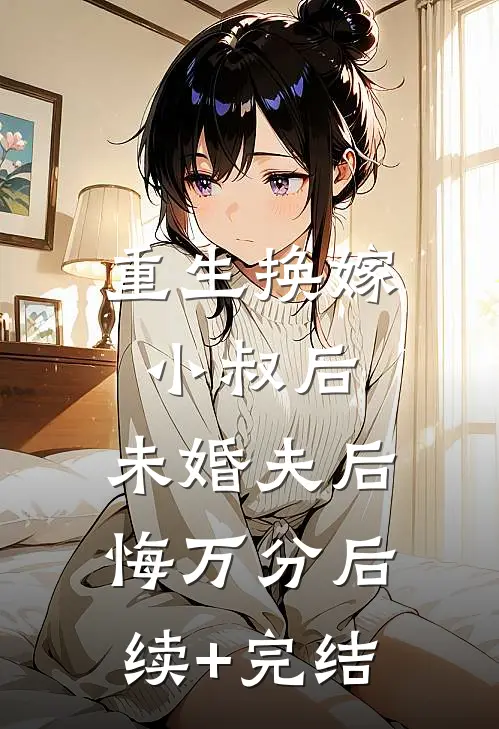 重生换嫁小叔后，未婚夫后悔万分后续+完结