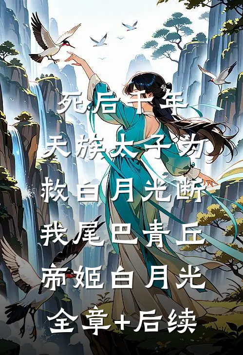死后千年，天族太子为救白月光断我尾巴青丘帝姬白月光:全章+后续