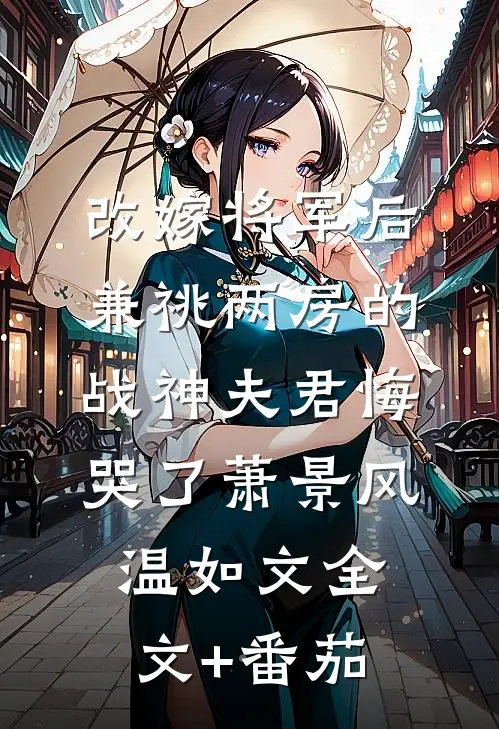 改嫁将军后，兼祧两房的战神夫君悔哭了萧景风温如文全文+番茄