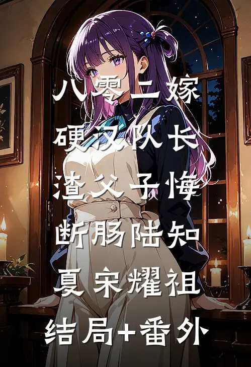 八零二嫁硬汉队长，渣父子悔断肠陆知夏宋耀祖:结局+番外