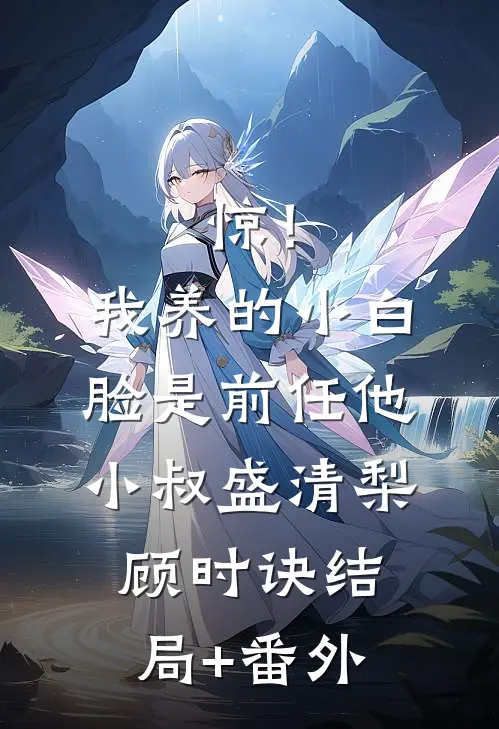 惊！我养的小白脸是前任他小叔盛清梨顾时诀结局+番外