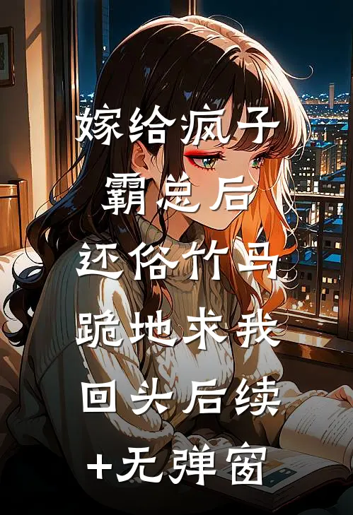 嫁给疯子霸总后，还俗竹马跪地求我回头后续+无弹窗