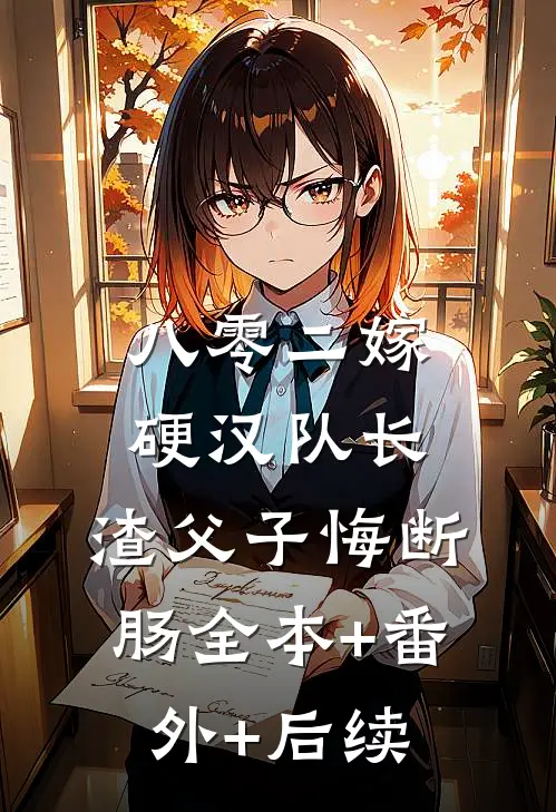 八零二嫁硬汉队长，渣父子悔断肠全本+番外+后续