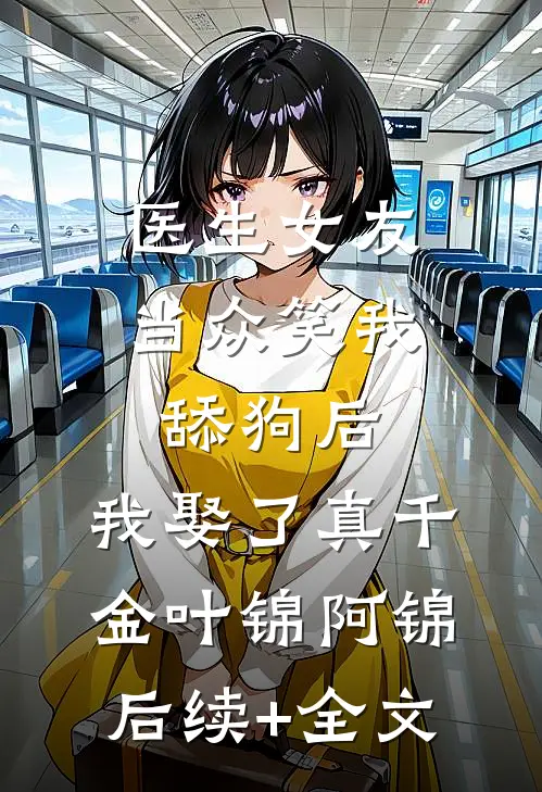 医生女友当众笑我舔狗后，我娶了真千金叶锦阿锦后续+全文
