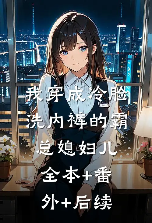 我穿成冷脸洗内裤的霸总媳妇儿:全本+番外+后续