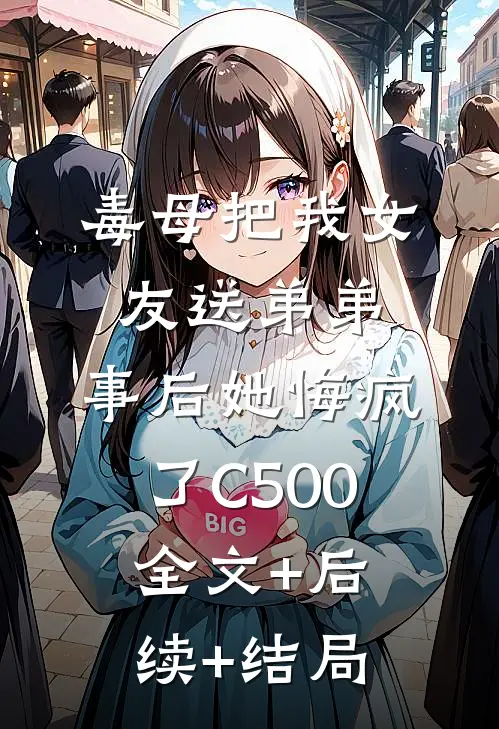 毒母把我女友送弟弟，事后她悔疯了C500:全文+后续+结局
