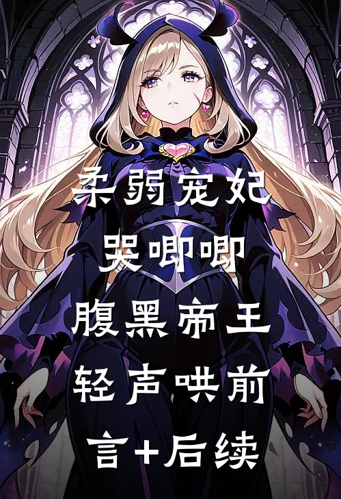 柔弱宠妃哭唧唧，腹黑帝王轻声哄前言+后续