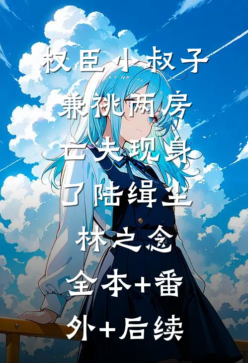 权臣小叔子兼祧两房，亡夫现身了陆缉尘林之念:全本+番外+后续