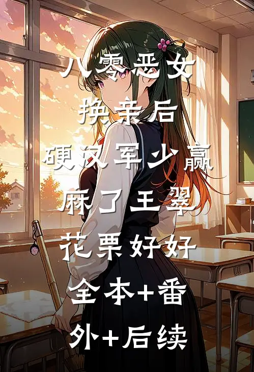 八零恶女换亲后，硬汉军少赢麻了王翠花栗好好:全本+番外+后续