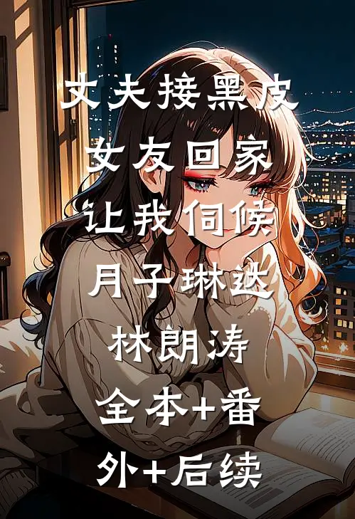 丈夫接黑皮女友回家，让我伺候月子琳达林朗涛:全本+番外+后续