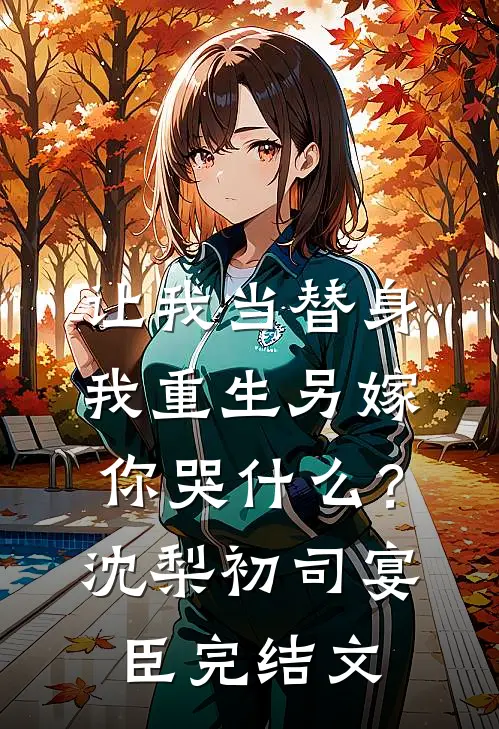 让我当替身，我重生另嫁你哭什么？沈梨初司宴臣完结文