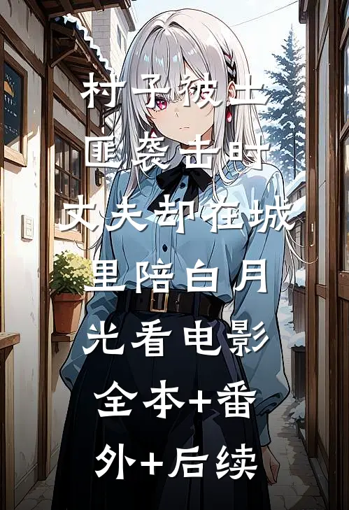 村子被土匪袭击时，丈夫却在城里陪白月光看电影:全本+番外+后续