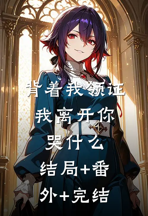 背着我领证，我离开你哭什么:结局+番外+完结