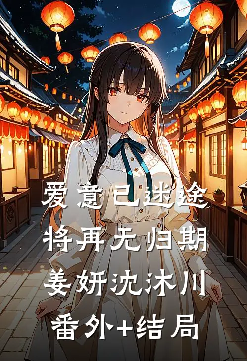 爱意已迷途，将再无归期姜妍沈沐川:(番外)+(结局)