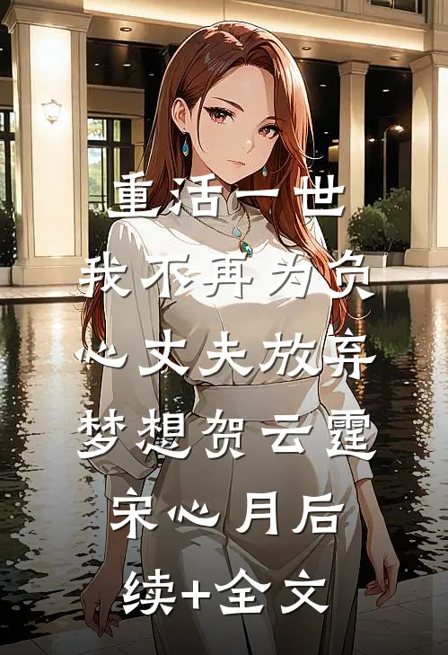 重活一世，我不再为负心丈夫放弃梦想贺云霆宋心月后续+全文