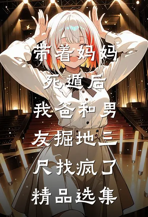 带着妈妈死遁后，我爸和男友掘地三尺找疯了精品选集