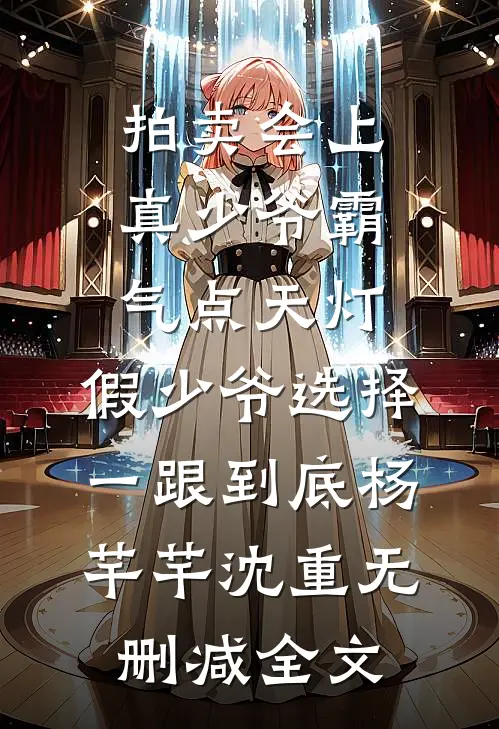 拍卖会上真少爷霸气点天灯，假少爷选择一跟到底杨芊芊沈重无删减全文