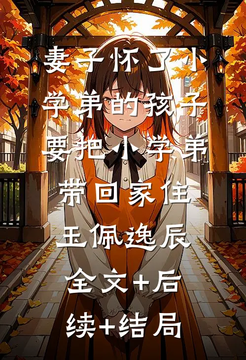 妻子怀了小学弟的孩子，要把小学弟带回家住玉佩逸辰全文+后续+结局