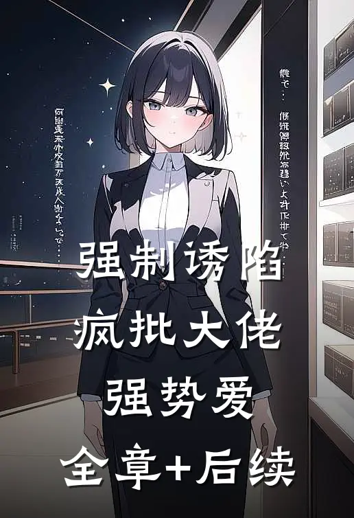 强制诱陷：疯批大佬强势爱:全章+后续