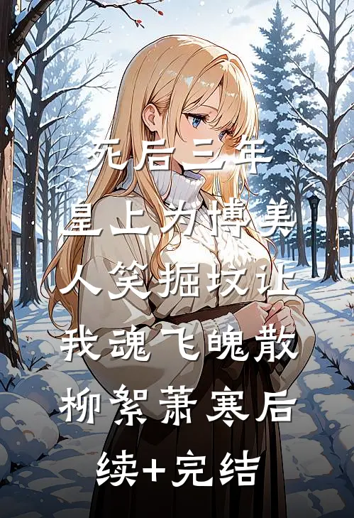 死后三年，皇上为博美人笑掘坟让我魂飞魄散柳絮萧寒后续+完结