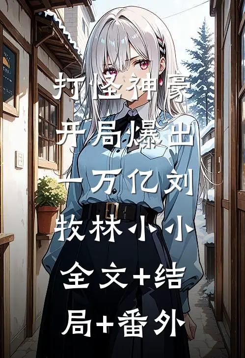 打怪神豪：开局爆出一万亿刘牧林小小:全文+结局+番外
