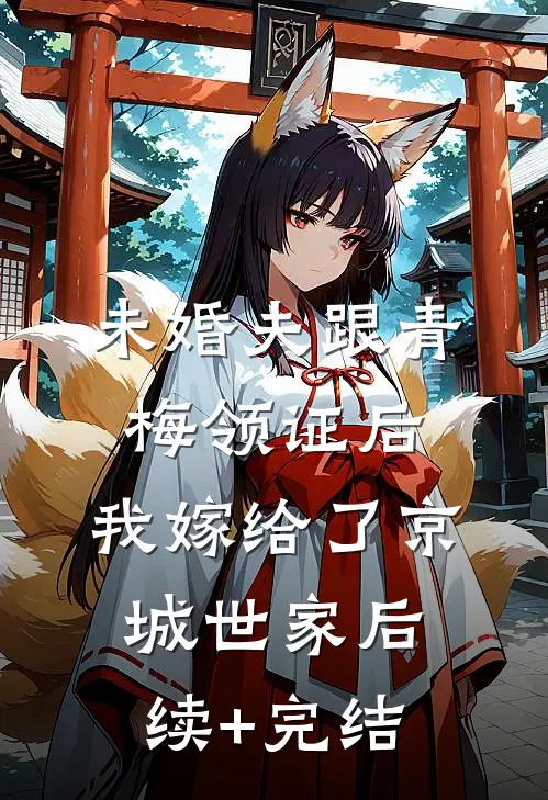 未婚夫跟青梅领证后，我嫁给了京城世家后续+完结
