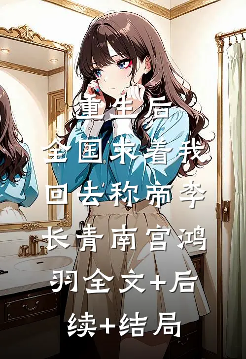重生后，全国求着我回去称帝李长青南宫鸿羽全文+后续+结局