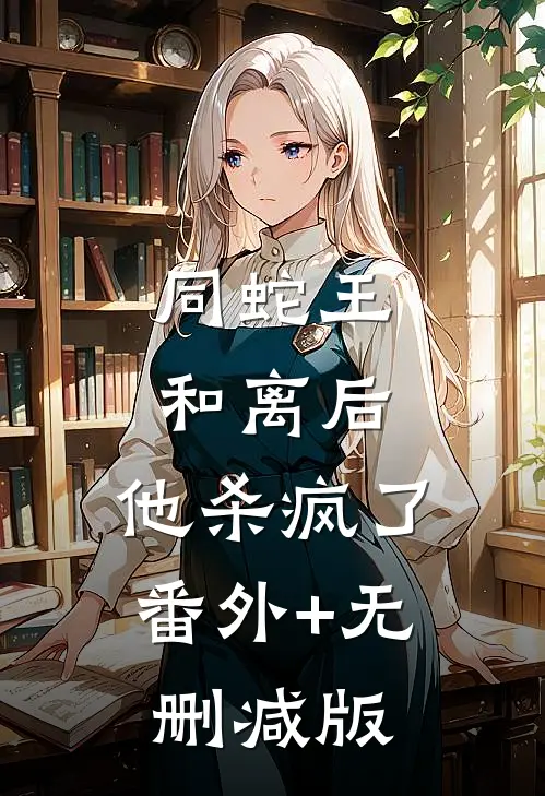 同蛇王和离后，他杀疯了:番外+无删减版