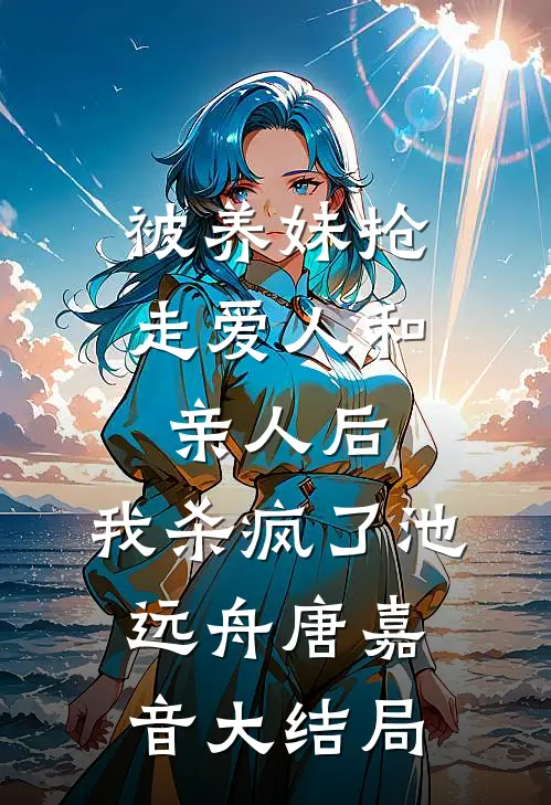 被养妹抢走爱人和亲人后，我杀疯了池远舟唐嘉音大结局