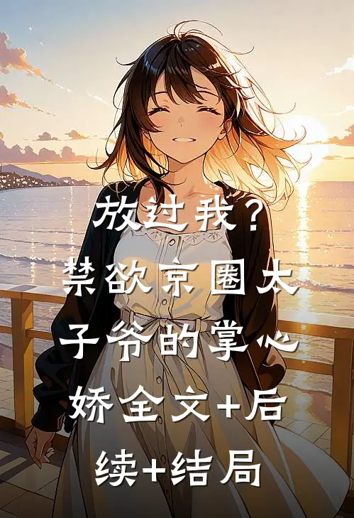 放过我？禁欲京圈太子爷的掌心娇:全文+后续+结局