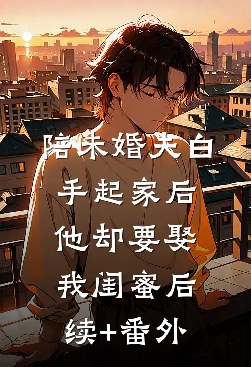 陪未婚夫白手起家后，他却要娶我闺蜜后续+番外