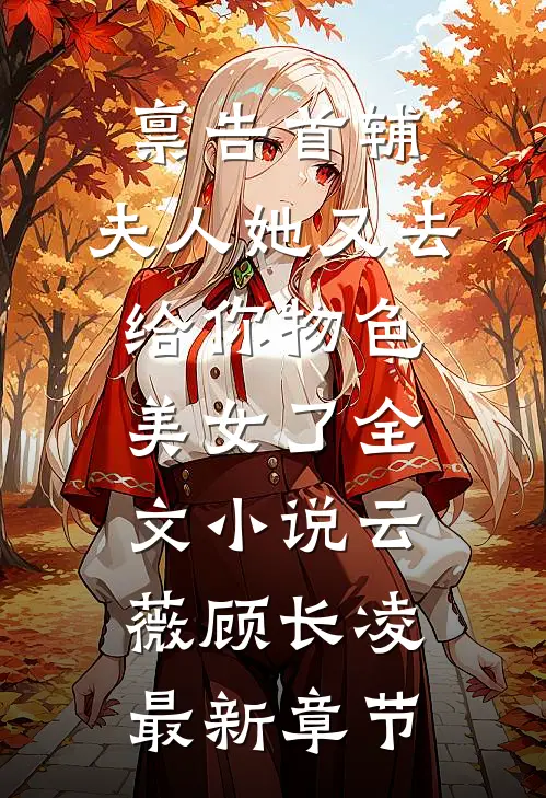 禀告首辅，夫人她又去给你物色美女了全文小说云薇顾长凌最新章节