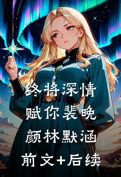 终将深情赋你裴晚颜林默涵:前文+后续