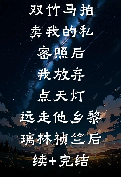 双竹马拍卖我的私密照后，我放弃点天灯，远走他乡黎璃林祯竺后续+完结