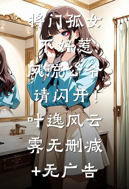 将门孤女不好惹，风流公爷请闪开！叶逸风云霁无删减+无广告