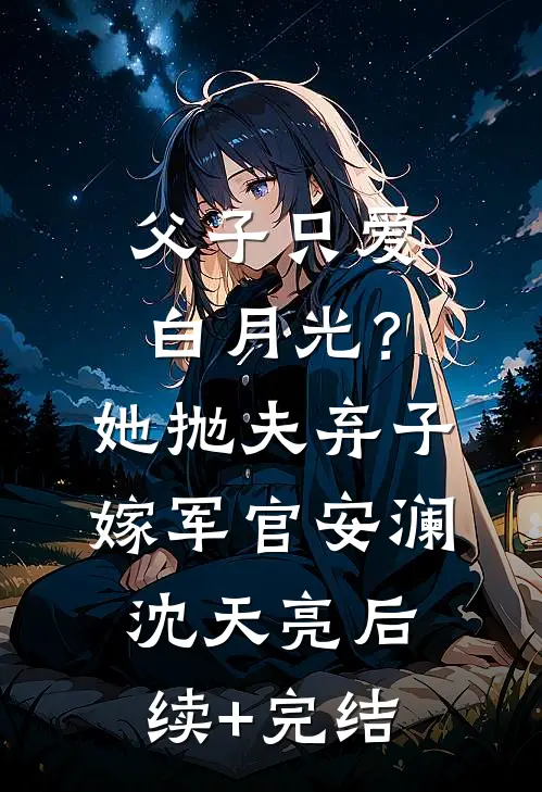 父子只爱白月光？她抛夫弃子嫁军官安澜沈天亮后续+完结